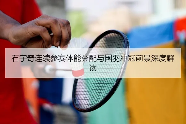 石宇奇连续参赛体能分配与国羽冲冠前景深度解读 | Kaiyun