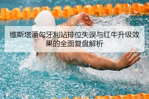 维斯塔潘匈牙利站排位失误与红牛升级效果的全面复盘解析 | Kaiyun