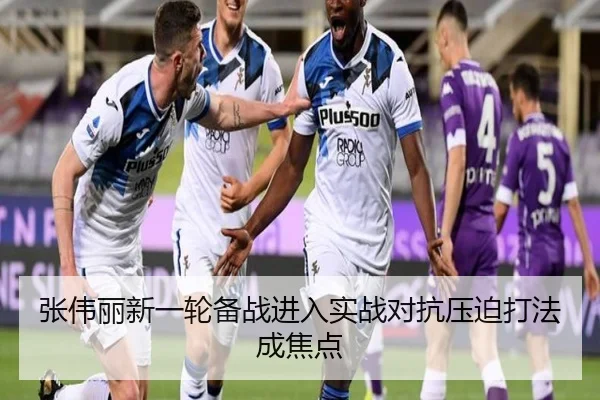 张伟丽新一轮备战进入实战对抗压迫打法成焦点 | Kaiyun